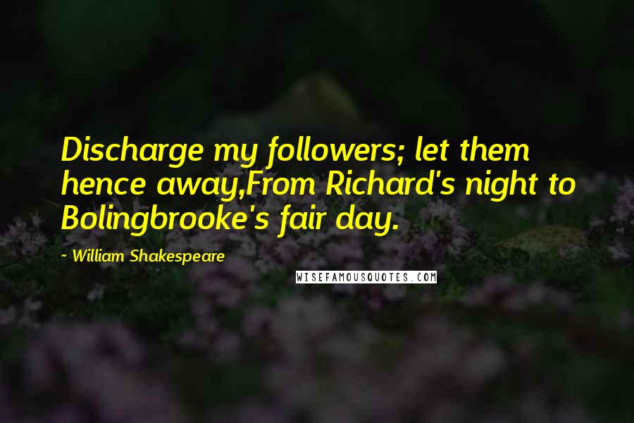 William Shakespeare Quotes: Discharge my followers; let them hence away,From Richard's night to Bolingbrooke's fair day.