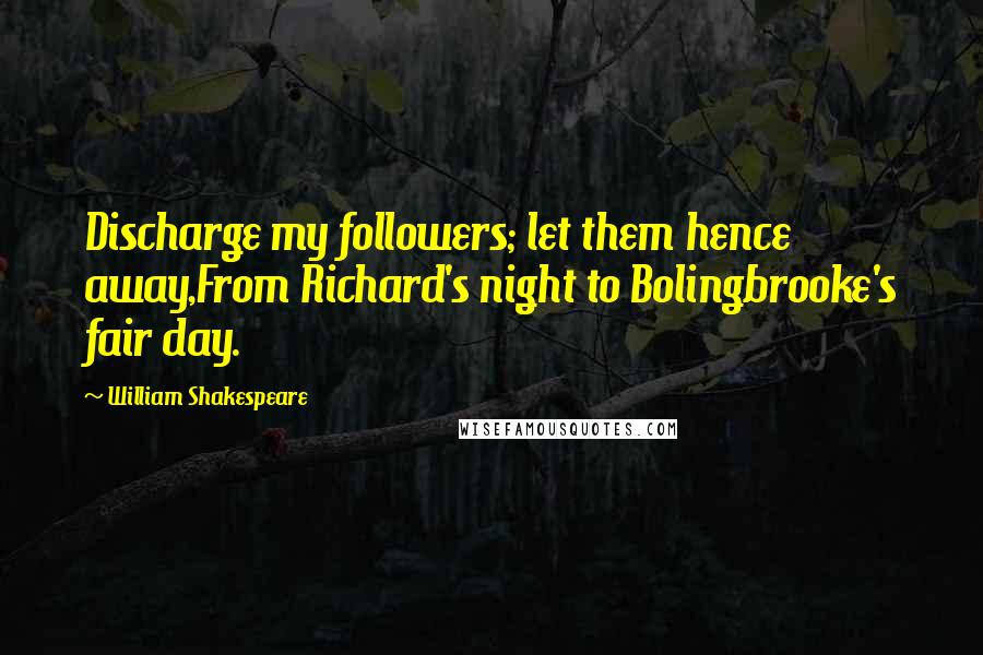 William Shakespeare Quotes: Discharge my followers; let them hence away,From Richard's night to Bolingbrooke's fair day.