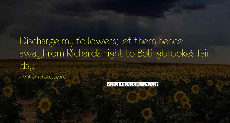 William Shakespeare Quotes: Discharge my followers; let them hence away,From Richard's night to Bolingbrooke's fair day.