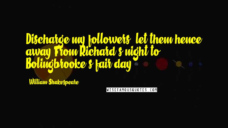 William Shakespeare Quotes: Discharge my followers; let them hence away,From Richard's night to Bolingbrooke's fair day.