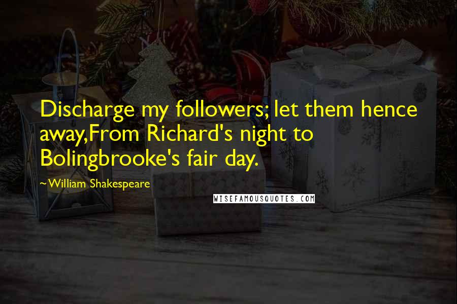William Shakespeare Quotes: Discharge my followers; let them hence away,From Richard's night to Bolingbrooke's fair day.