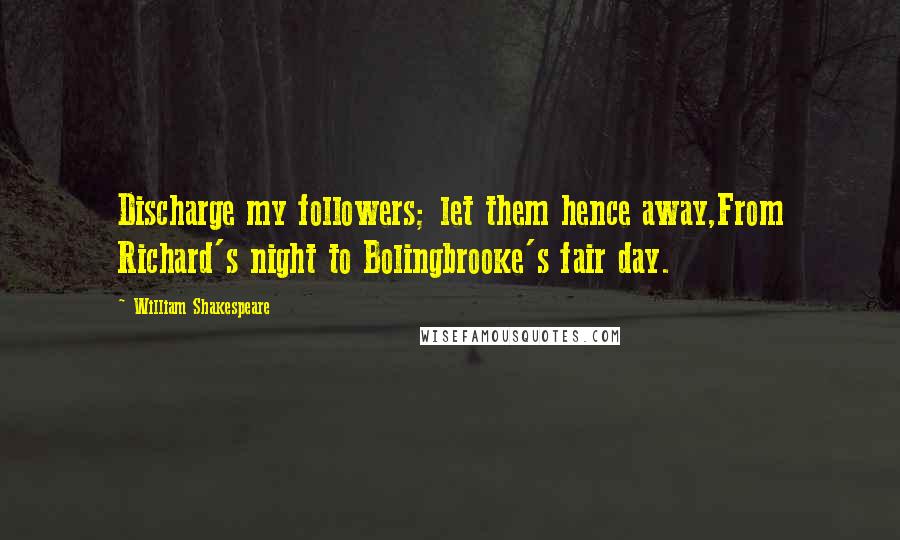 William Shakespeare Quotes: Discharge my followers; let them hence away,From Richard's night to Bolingbrooke's fair day.