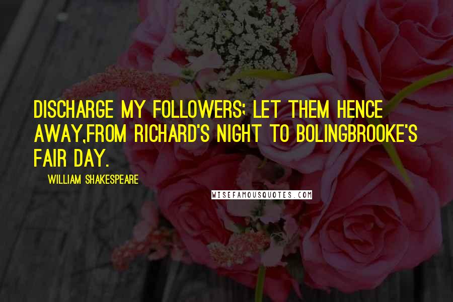 William Shakespeare Quotes: Discharge my followers; let them hence away,From Richard's night to Bolingbrooke's fair day.