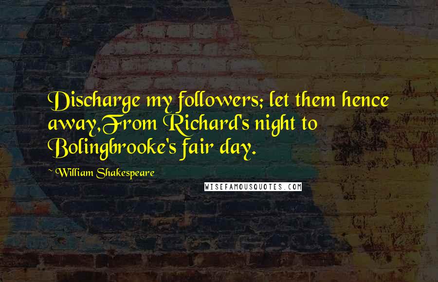 William Shakespeare Quotes: Discharge my followers; let them hence away,From Richard's night to Bolingbrooke's fair day.