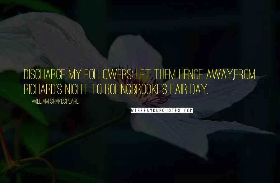 William Shakespeare Quotes: Discharge my followers; let them hence away,From Richard's night to Bolingbrooke's fair day.