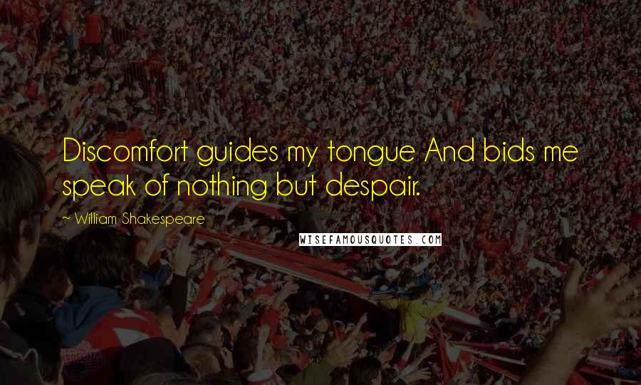 William Shakespeare Quotes: Discomfort guides my tongue And bids me speak of nothing but despair.
