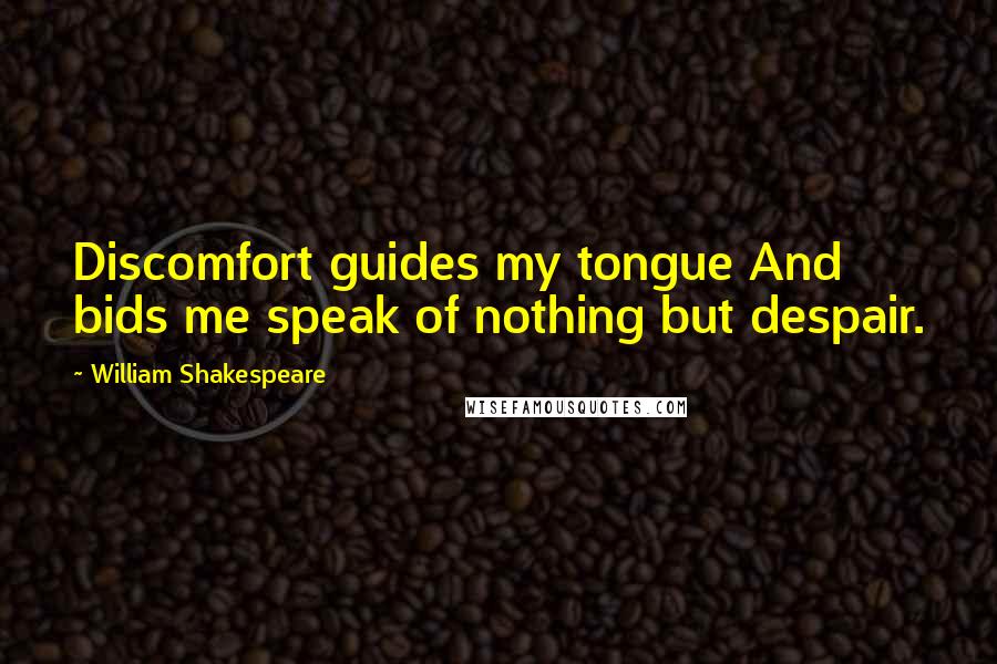 William Shakespeare Quotes: Discomfort guides my tongue And bids me speak of nothing but despair.