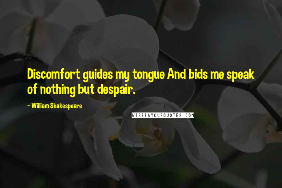 William Shakespeare Quotes: Discomfort guides my tongue And bids me speak of nothing but despair.
