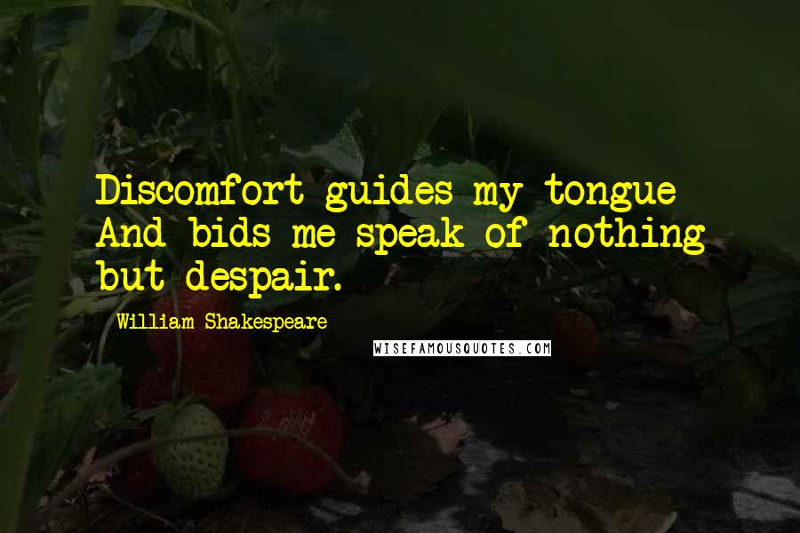 William Shakespeare Quotes: Discomfort guides my tongue And bids me speak of nothing but despair.
