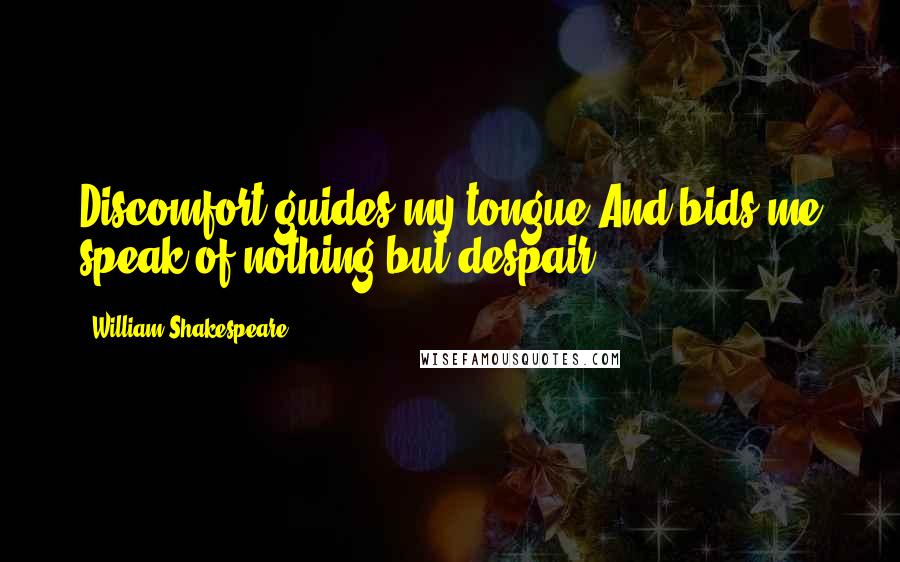 William Shakespeare Quotes: Discomfort guides my tongue And bids me speak of nothing but despair.