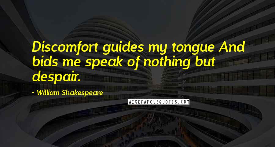 William Shakespeare Quotes: Discomfort guides my tongue And bids me speak of nothing but despair.