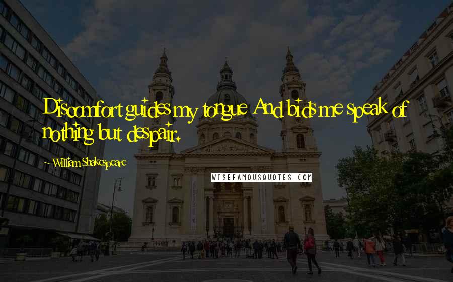 William Shakespeare Quotes: Discomfort guides my tongue And bids me speak of nothing but despair.