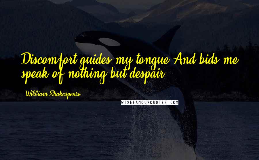 William Shakespeare Quotes: Discomfort guides my tongue And bids me speak of nothing but despair.