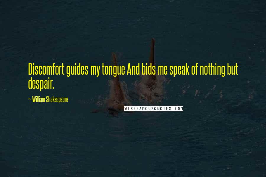 William Shakespeare Quotes: Discomfort guides my tongue And bids me speak of nothing but despair.
