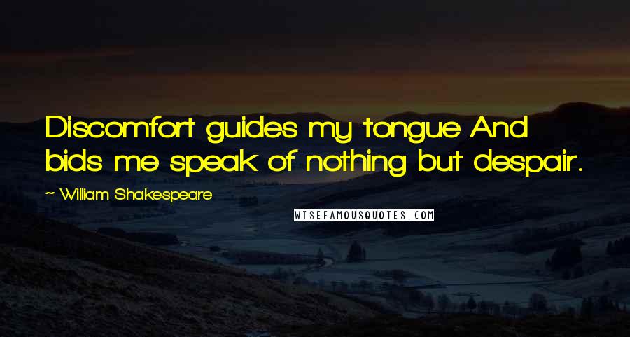 William Shakespeare Quotes: Discomfort guides my tongue And bids me speak of nothing but despair.