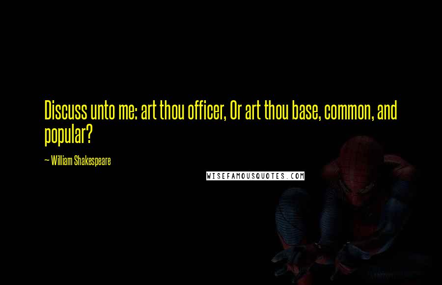 William Shakespeare Quotes: Discuss unto me: art thou officer, Or art thou base, common, and popular?