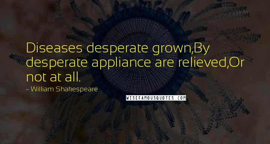 William Shakespeare Quotes: Diseases desperate grown,By desperate appliance are relieved,Or not at all.