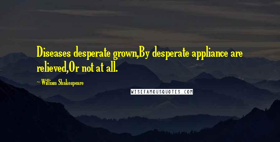 William Shakespeare Quotes: Diseases desperate grown,By desperate appliance are relieved,Or not at all.