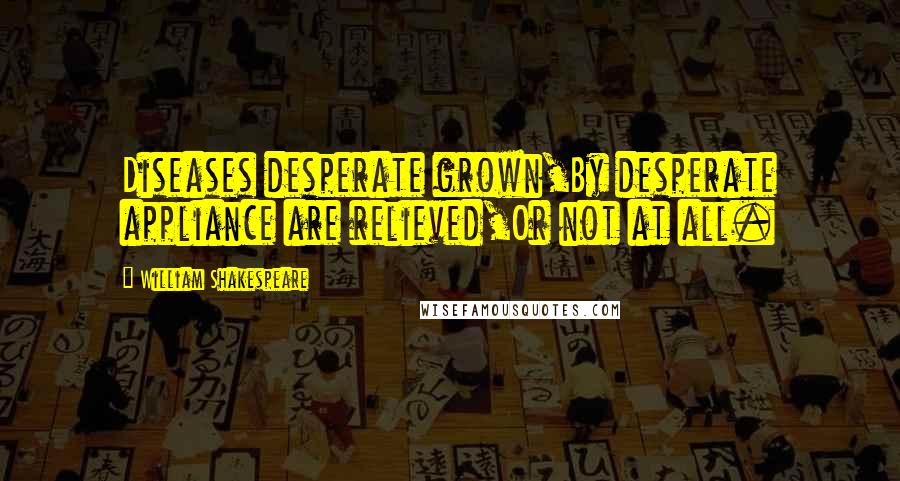 William Shakespeare Quotes: Diseases desperate grown,By desperate appliance are relieved,Or not at all.