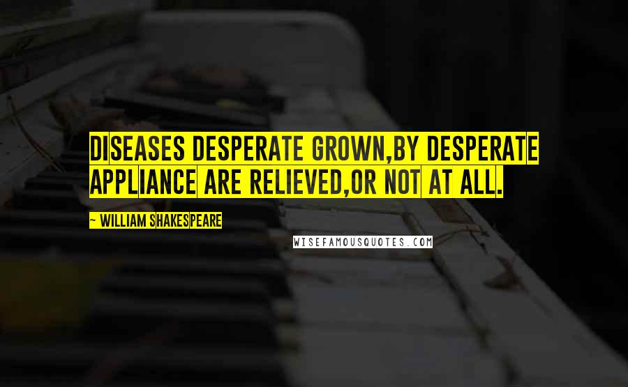 William Shakespeare Quotes: Diseases desperate grown,By desperate appliance are relieved,Or not at all.