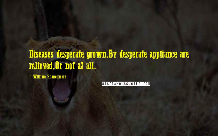 William Shakespeare Quotes: Diseases desperate grown,By desperate appliance are relieved,Or not at all.