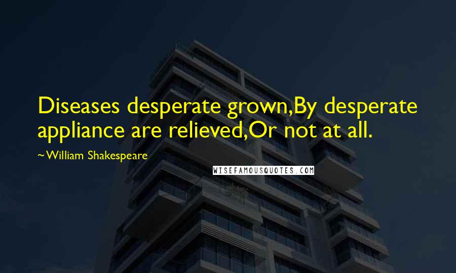 William Shakespeare Quotes: Diseases desperate grown,By desperate appliance are relieved,Or not at all.