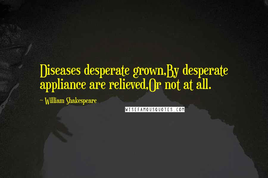 William Shakespeare Quotes: Diseases desperate grown,By desperate appliance are relieved,Or not at all.