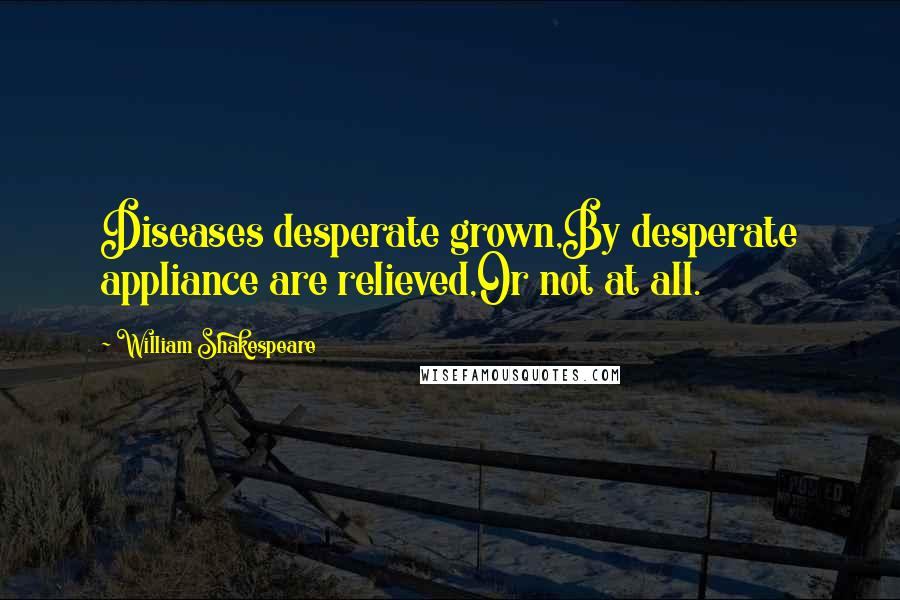 William Shakespeare Quotes: Diseases desperate grown,By desperate appliance are relieved,Or not at all.