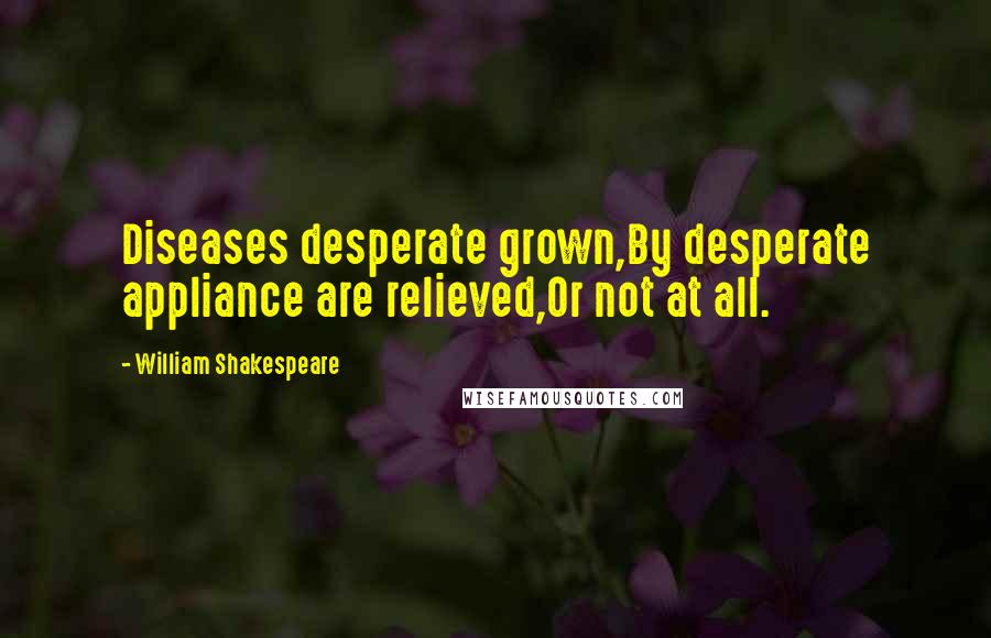 William Shakespeare Quotes: Diseases desperate grown,By desperate appliance are relieved,Or not at all.