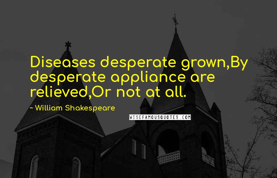 William Shakespeare Quotes: Diseases desperate grown,By desperate appliance are relieved,Or not at all.