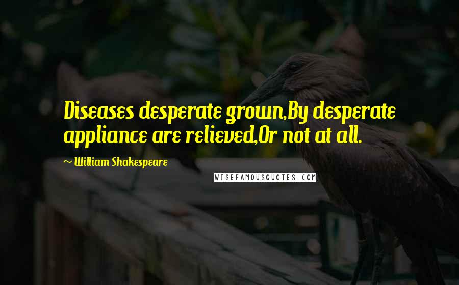 William Shakespeare Quotes: Diseases desperate grown,By desperate appliance are relieved,Or not at all.