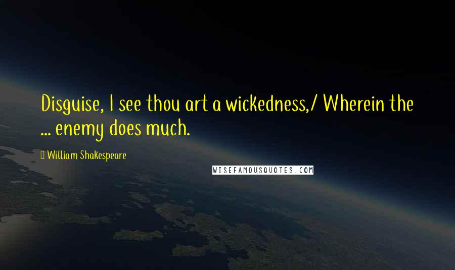 William Shakespeare Quotes: Disguise, I see thou art a wickedness,/ Wherein the ... enemy does much.