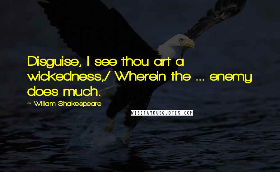 William Shakespeare Quotes: Disguise, I see thou art a wickedness,/ Wherein the ... enemy does much.