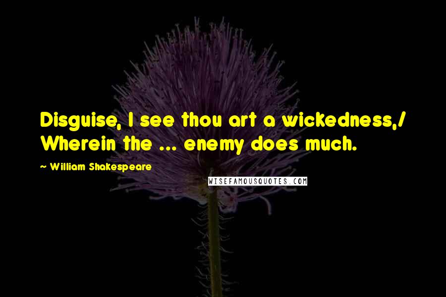 William Shakespeare Quotes: Disguise, I see thou art a wickedness,/ Wherein the ... enemy does much.