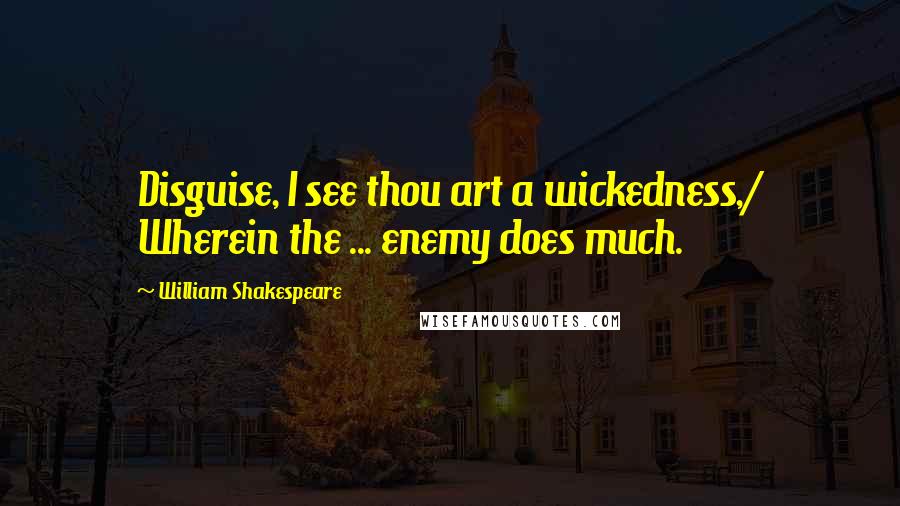 William Shakespeare Quotes: Disguise, I see thou art a wickedness,/ Wherein the ... enemy does much.