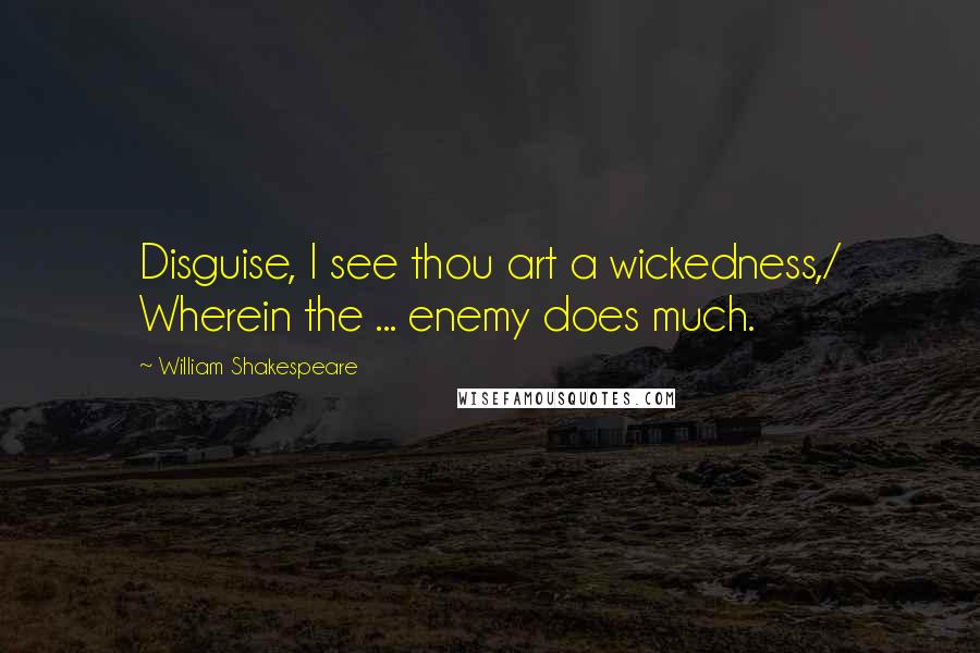 William Shakespeare Quotes: Disguise, I see thou art a wickedness,/ Wherein the ... enemy does much.