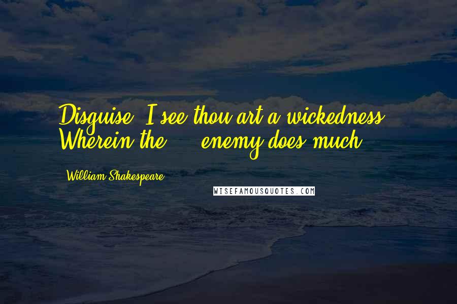 William Shakespeare Quotes: Disguise, I see thou art a wickedness,/ Wherein the ... enemy does much.