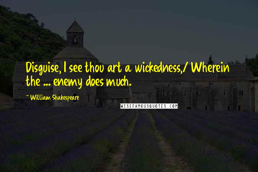 William Shakespeare Quotes: Disguise, I see thou art a wickedness,/ Wherein the ... enemy does much.