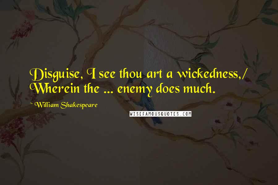William Shakespeare Quotes: Disguise, I see thou art a wickedness,/ Wherein the ... enemy does much.