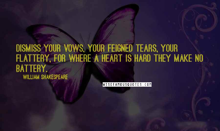 William Shakespeare Quotes: Dismiss your vows, your feigned tears, your flattery, for where a heart is hard they make no battery.