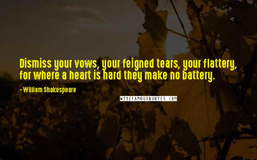 William Shakespeare Quotes: Dismiss your vows, your feigned tears, your flattery, for where a heart is hard they make no battery.