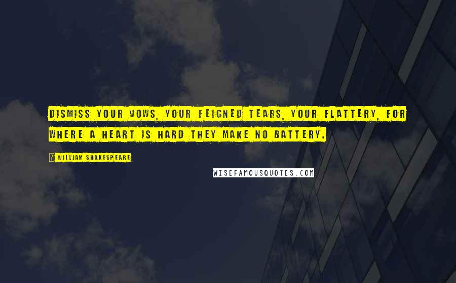 William Shakespeare Quotes: Dismiss your vows, your feigned tears, your flattery, for where a heart is hard they make no battery.