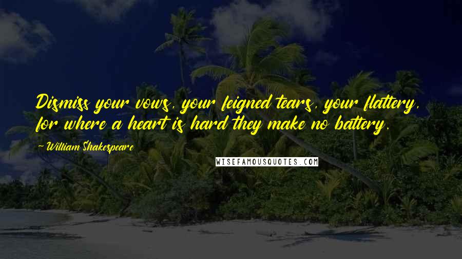 William Shakespeare Quotes: Dismiss your vows, your feigned tears, your flattery, for where a heart is hard they make no battery.