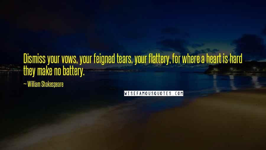 William Shakespeare Quotes: Dismiss your vows, your feigned tears, your flattery, for where a heart is hard they make no battery.