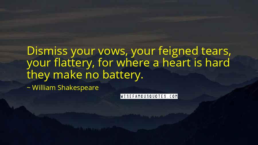 William Shakespeare Quotes: Dismiss your vows, your feigned tears, your flattery, for where a heart is hard they make no battery.