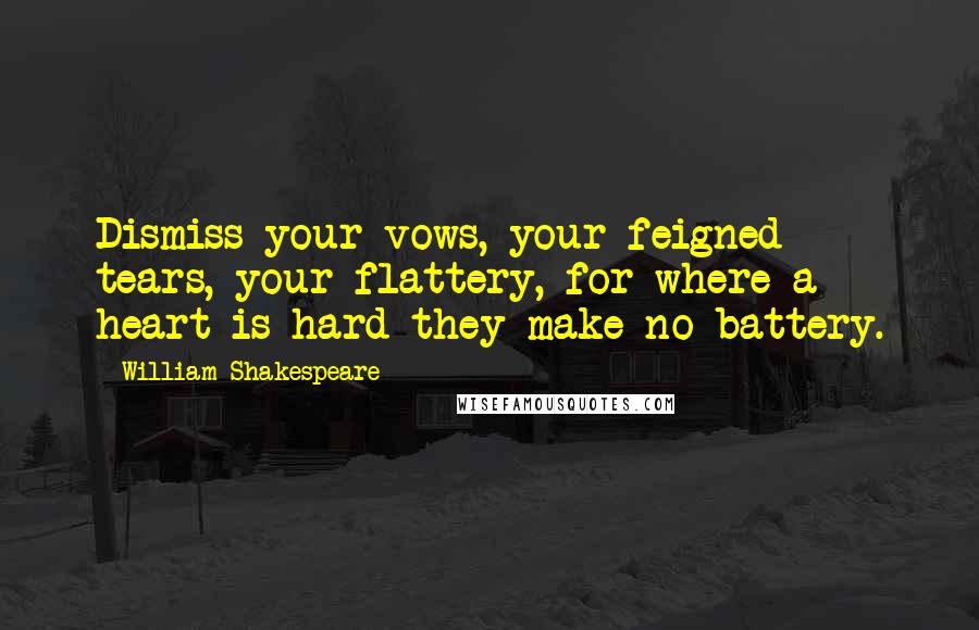 William Shakespeare Quotes: Dismiss your vows, your feigned tears, your flattery, for where a heart is hard they make no battery.