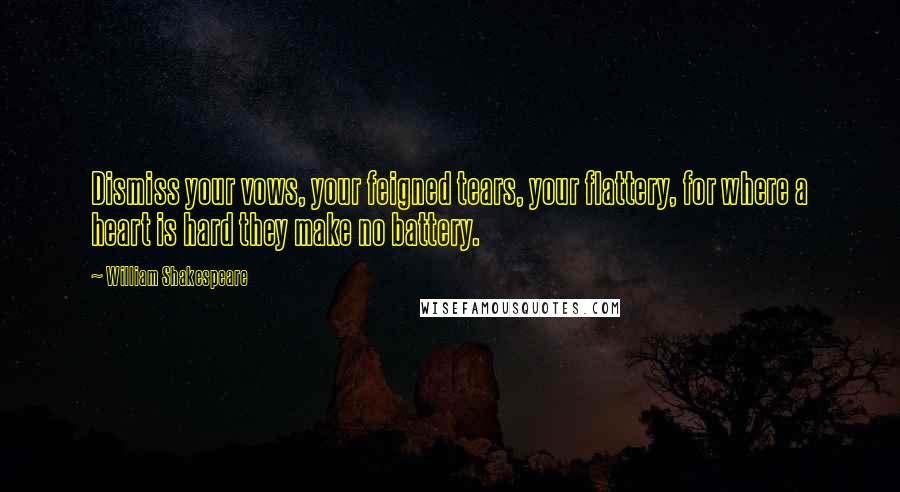 William Shakespeare Quotes: Dismiss your vows, your feigned tears, your flattery, for where a heart is hard they make no battery.