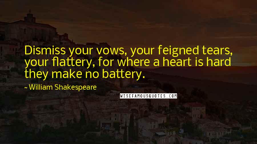 William Shakespeare Quotes: Dismiss your vows, your feigned tears, your flattery, for where a heart is hard they make no battery.