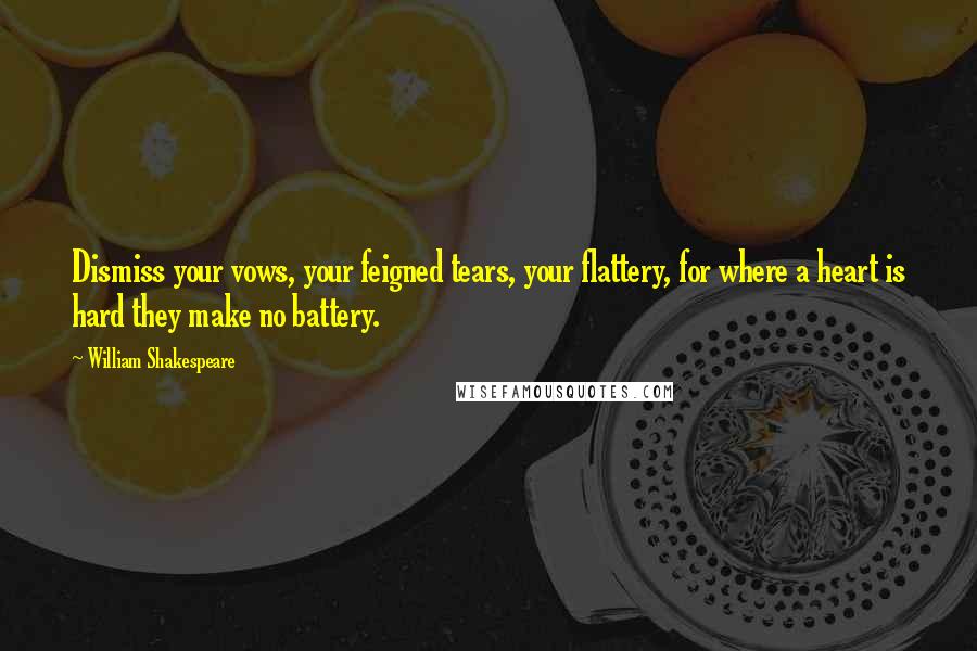 William Shakespeare Quotes: Dismiss your vows, your feigned tears, your flattery, for where a heart is hard they make no battery.