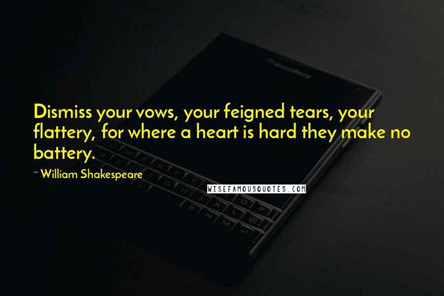 William Shakespeare Quotes: Dismiss your vows, your feigned tears, your flattery, for where a heart is hard they make no battery.